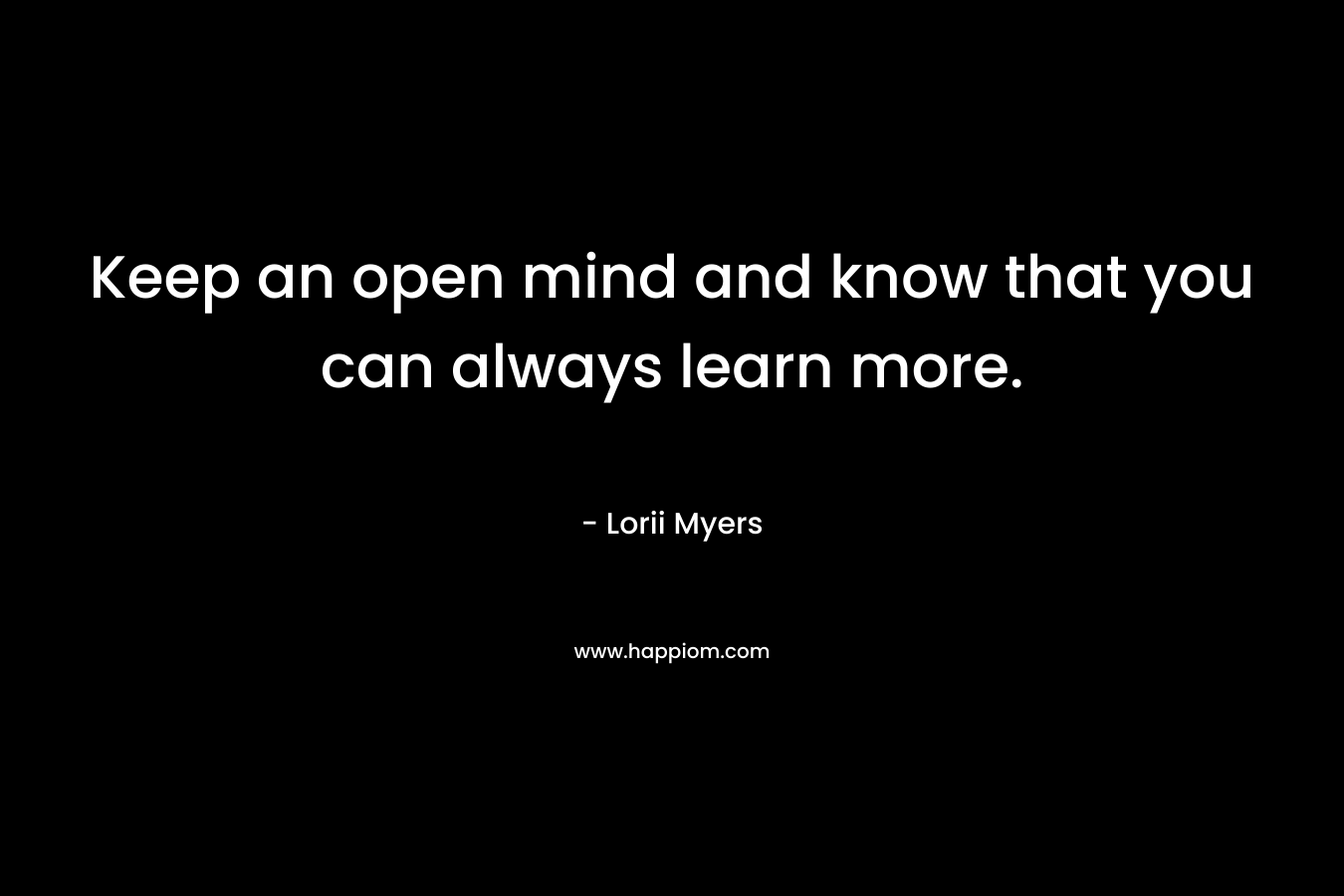 Keep an open mind and know that you can always learn more.
