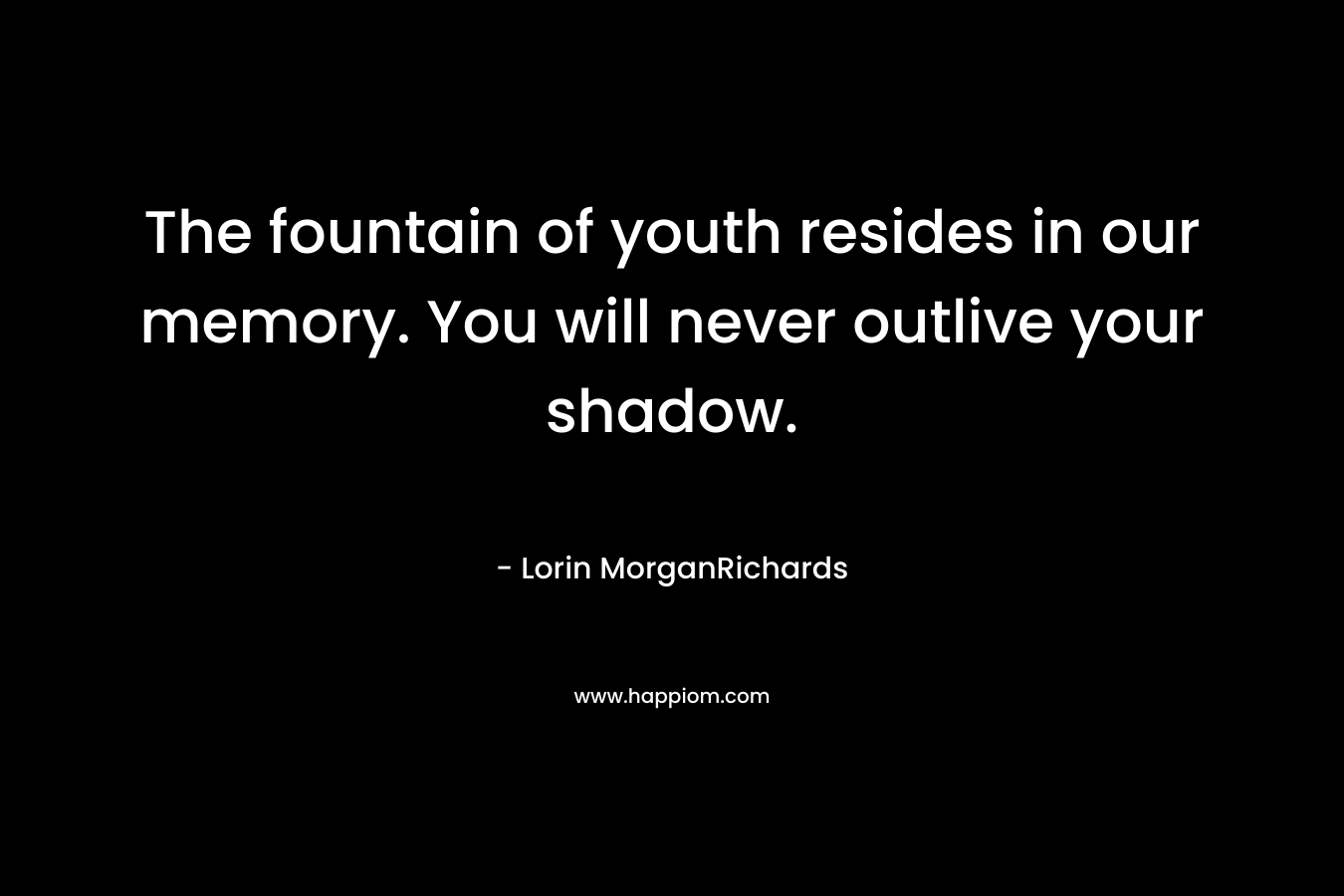 The fountain of youth resides in our memory. You will never outlive your shadow. – Lorin MorganRichards
