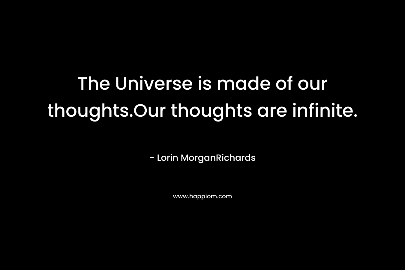 The Universe is made of our thoughts.Our thoughts are infinite. – Lorin MorganRichards