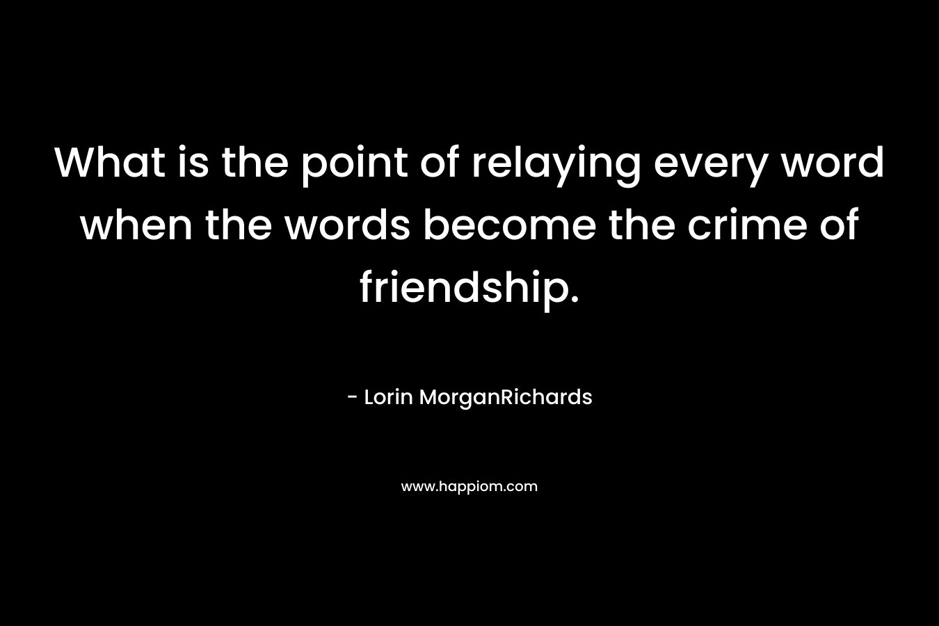 What is the point of relaying every word when the words become the crime of friendship.