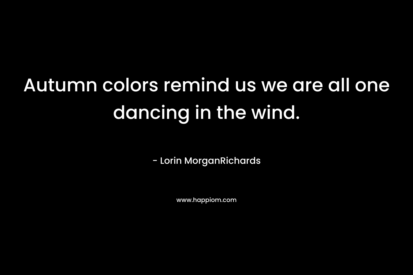 Autumn colors remind us we are all one dancing in the wind. – Lorin MorganRichards
