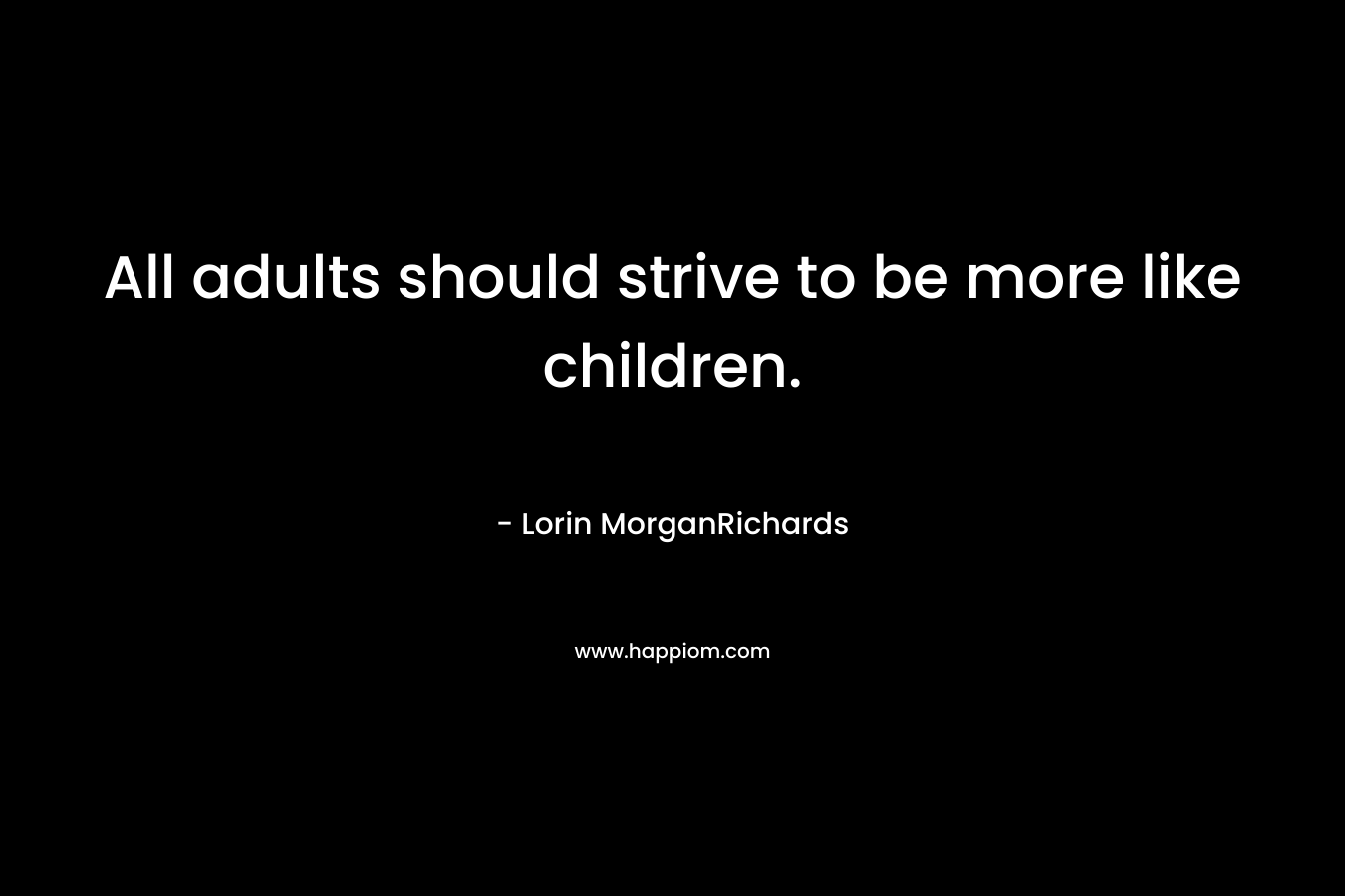 All adults should strive to be more like children. – Lorin MorganRichards