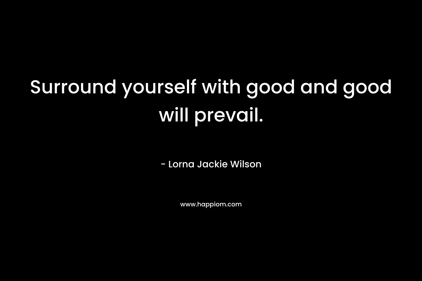 Surround yourself with good and good will prevail. – Lorna Jackie Wilson