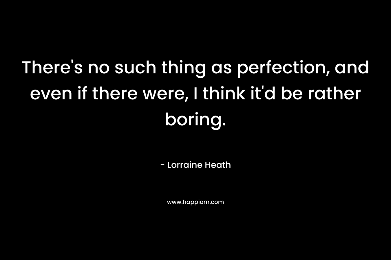 There’s no such thing as perfection, and even if there were, I think it’d be rather boring. – Lorraine Heath
