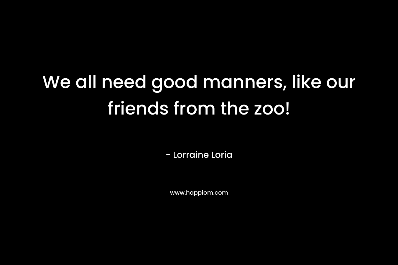 We all need good manners, like our friends from the zoo! – Lorraine Loria