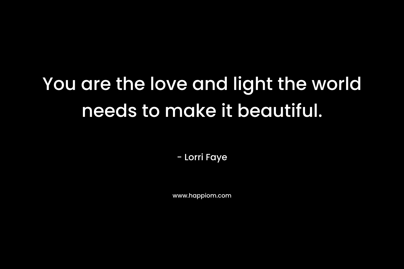 You are the love and light the world needs to make it beautiful. – Lorri Faye