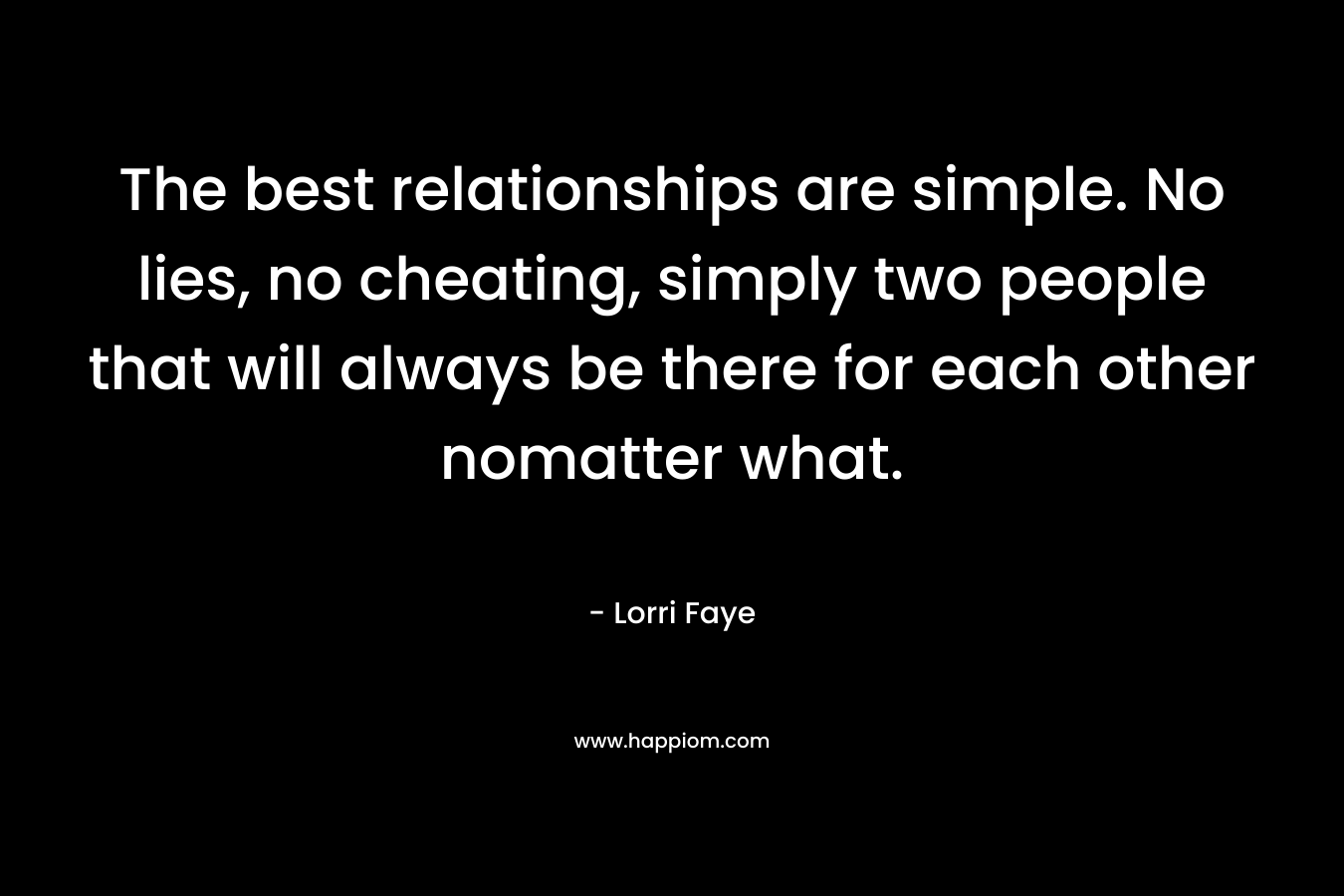 The best relationships are simple. No lies, no cheating, simply two people that will always be there for each other nomatter what.