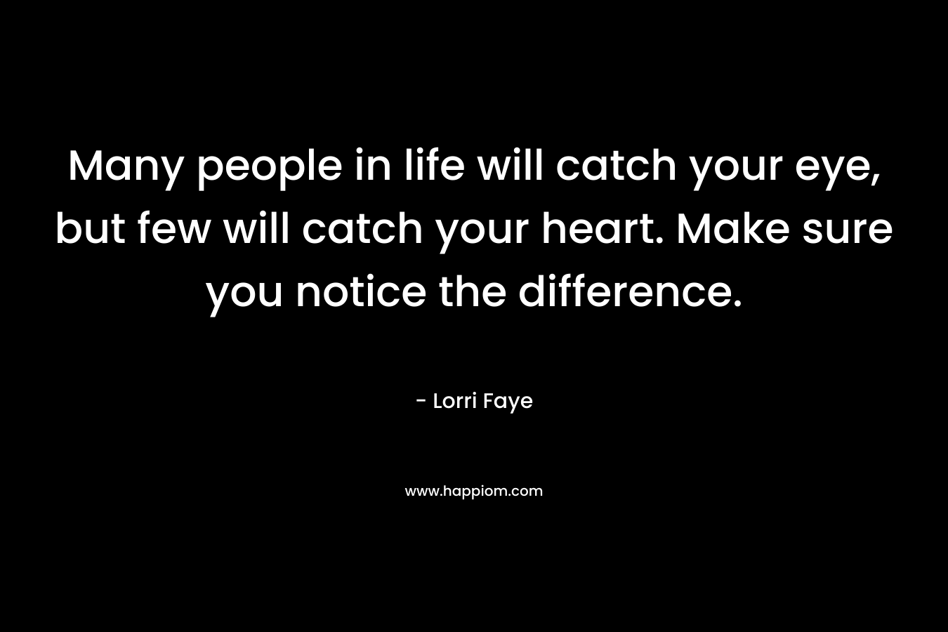 Many people in life will catch your eye, but few will catch your heart. Make sure you notice the difference.