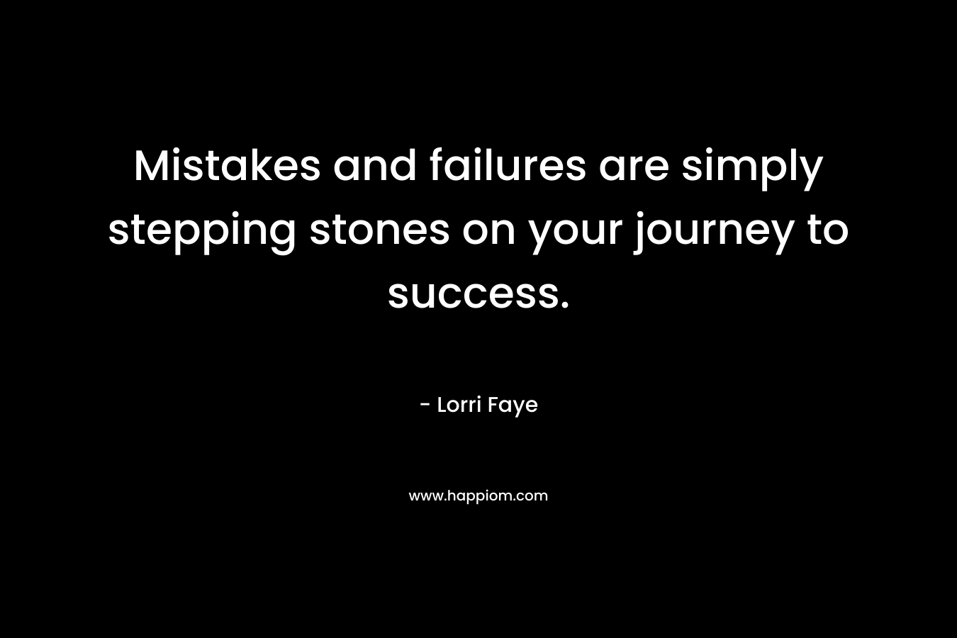 Mistakes and failures are simply stepping stones on your journey to success. – Lorri Faye