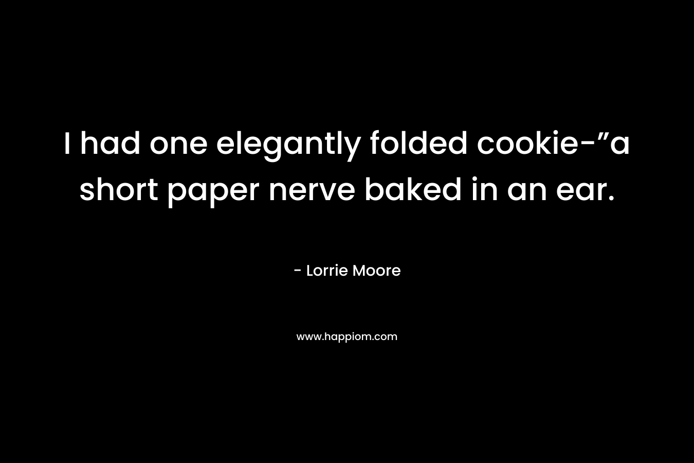 I had one elegantly folded cookie-”a short paper nerve baked in an ear. – Lorrie Moore