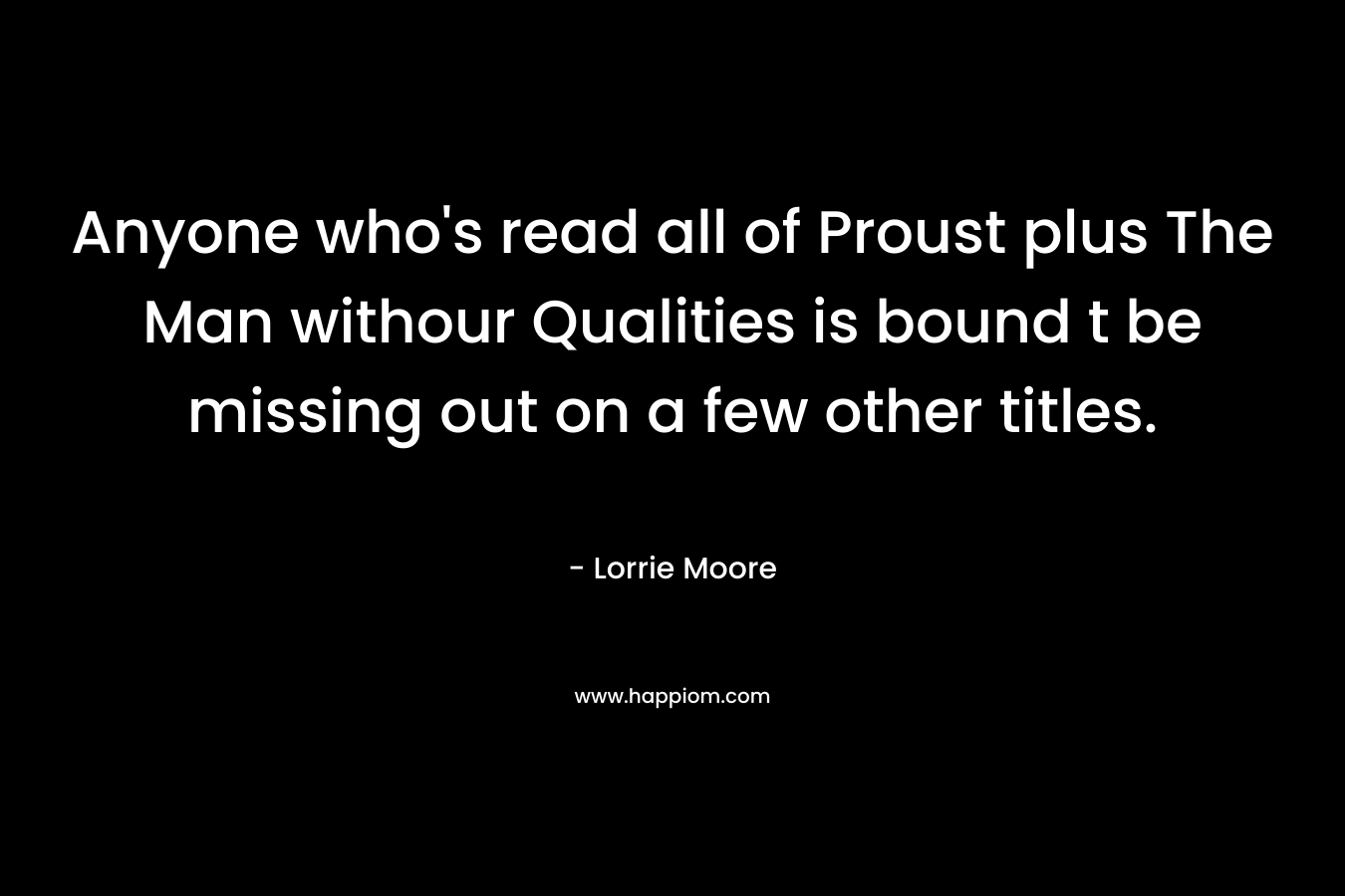Anyone who’s read all of Proust plus The Man withour Qualities is bound t be missing out on a few other titles. – Lorrie Moore