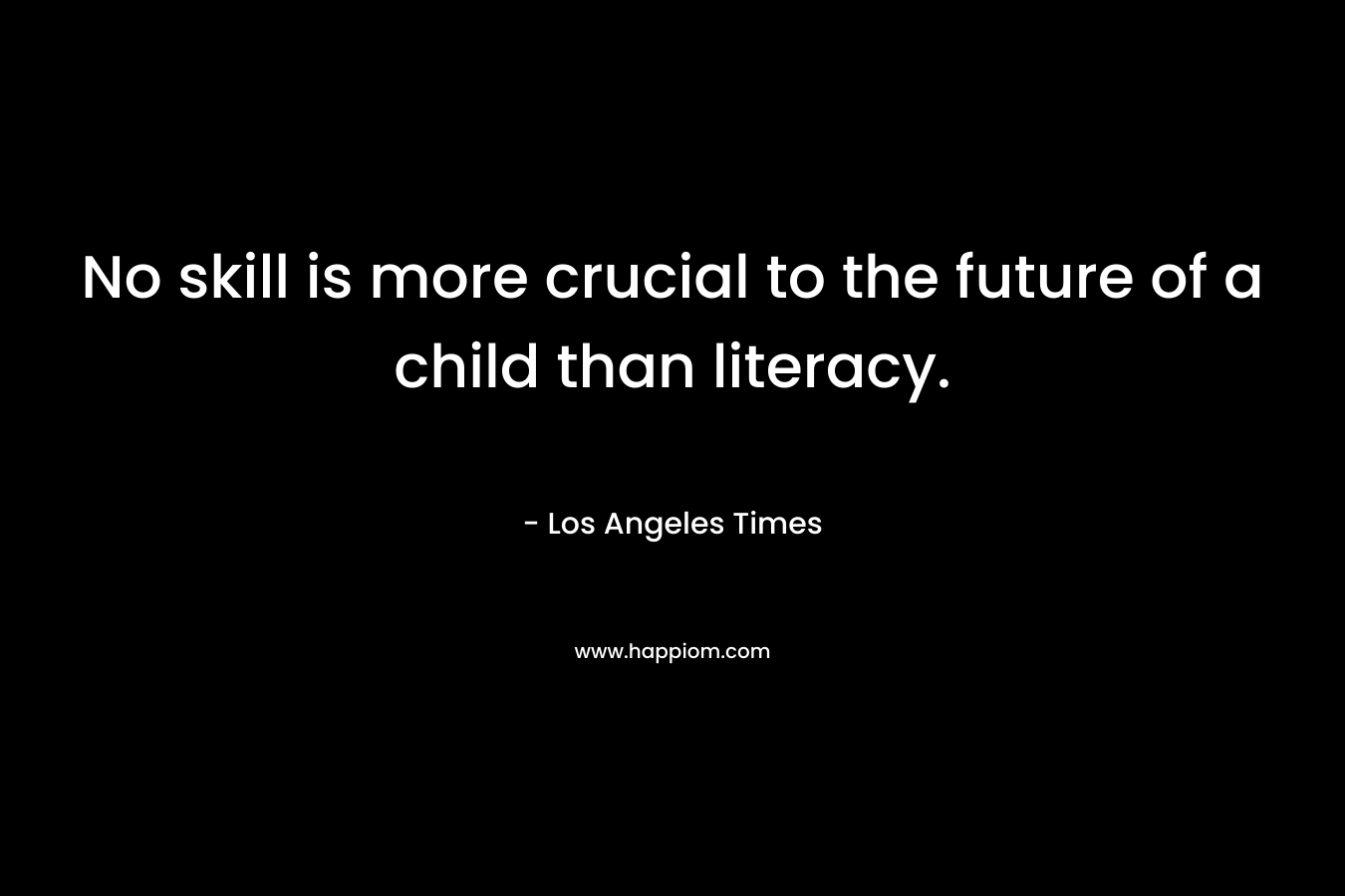 No skill is more crucial to the future of a child than literacy. – Los Angeles Times