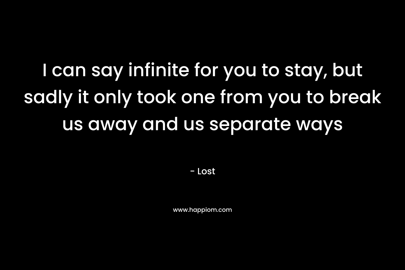 I can say infinite for you to stay, but sadly it only took one from you to break us away and us separate ways – Lost