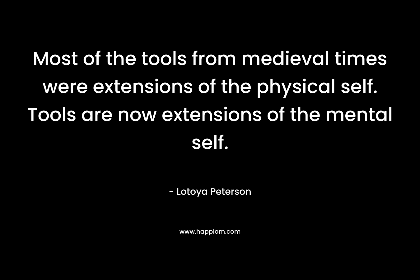 Most of the tools from medieval times were extensions of the physical self. Tools are now extensions of the mental self.