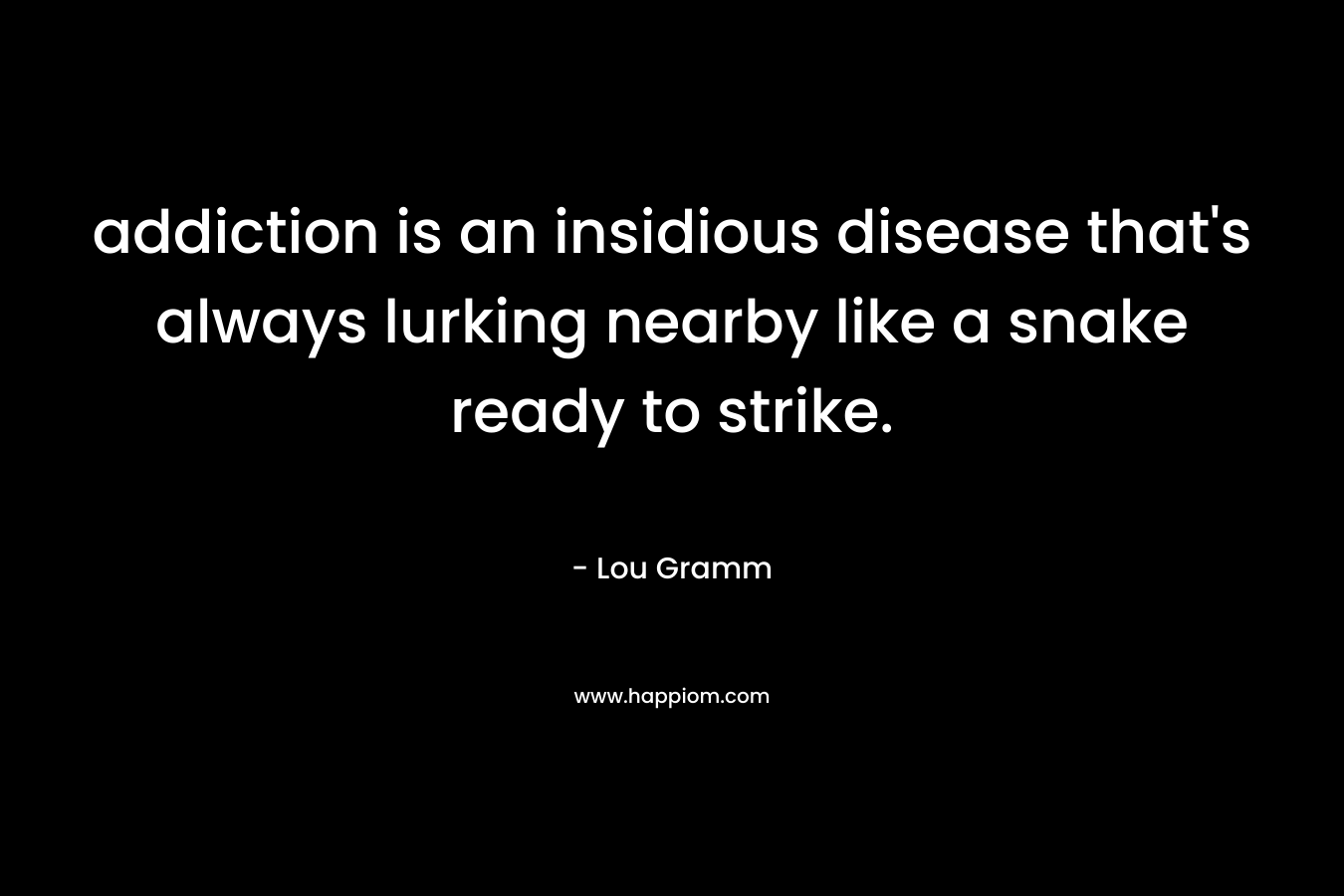 addiction is an insidious disease that’s always lurking nearby like a snake ready to strike. – Lou Gramm