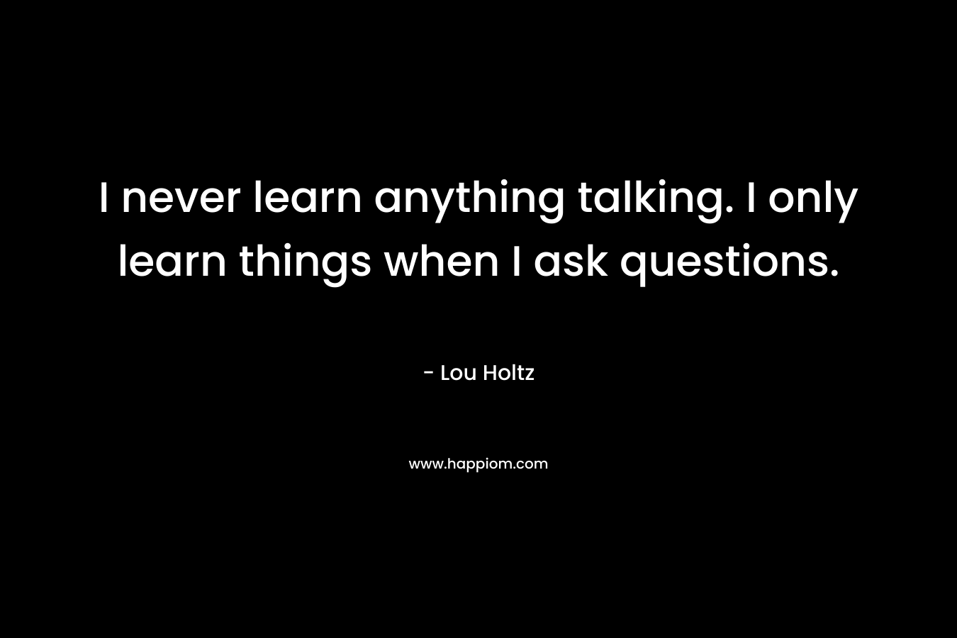 I never learn anything talking. I only learn things when I ask questions.