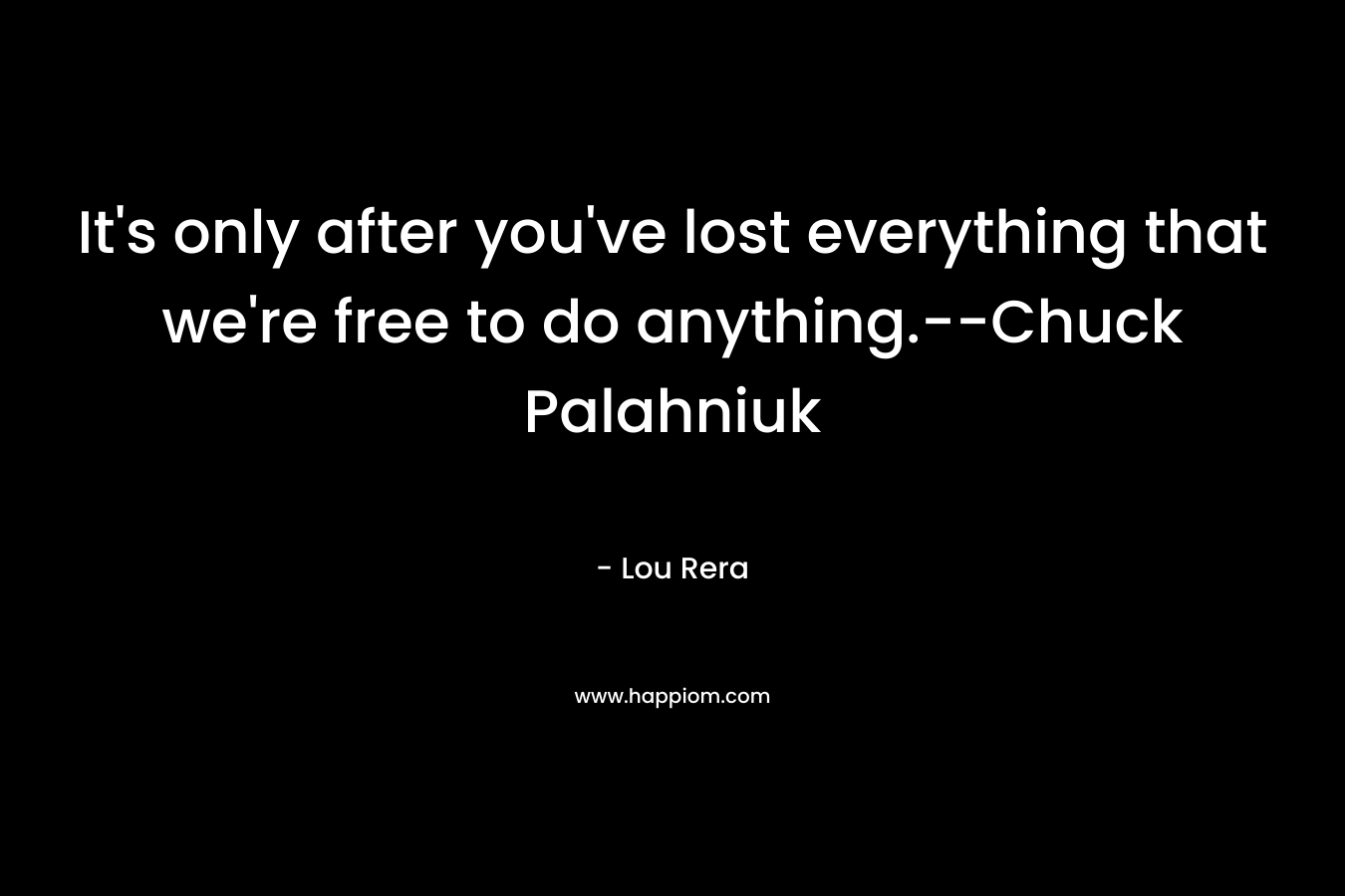 It’s only after you’ve lost everything that we’re free to do anything.–Chuck Palahniuk – Lou Rera