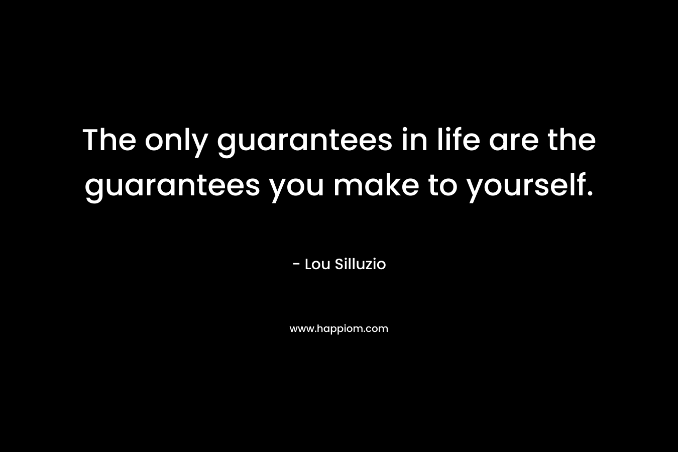 The only guarantees in life are the guarantees you make to yourself.
