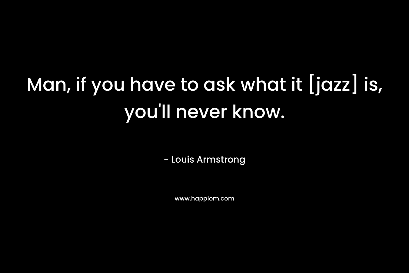 Man, if you have to ask what it [jazz] is, you’ll never know. – Louis Armstrong