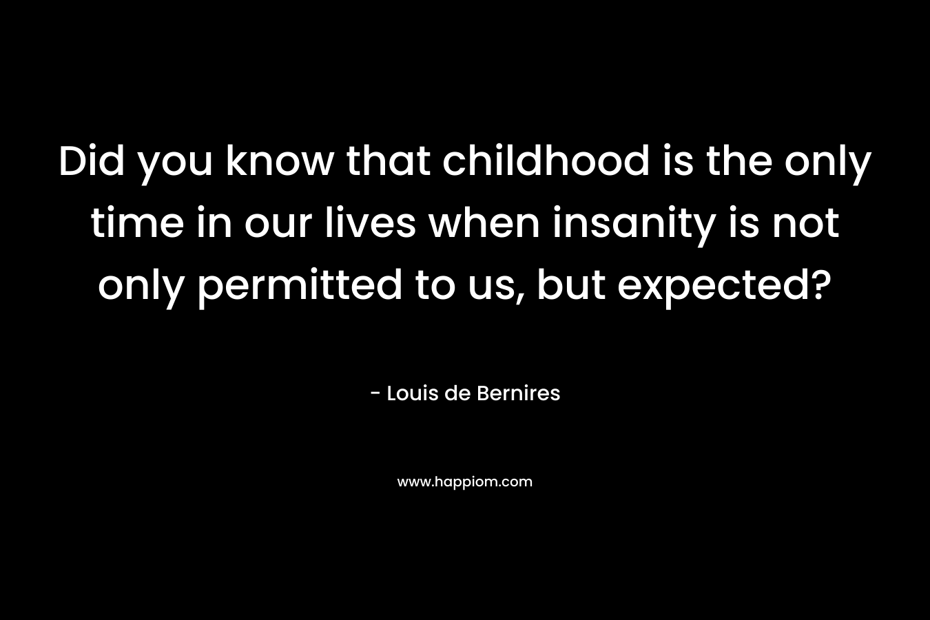 Did you know that childhood is the only time in our lives when insanity is not only permitted to us, but expected?