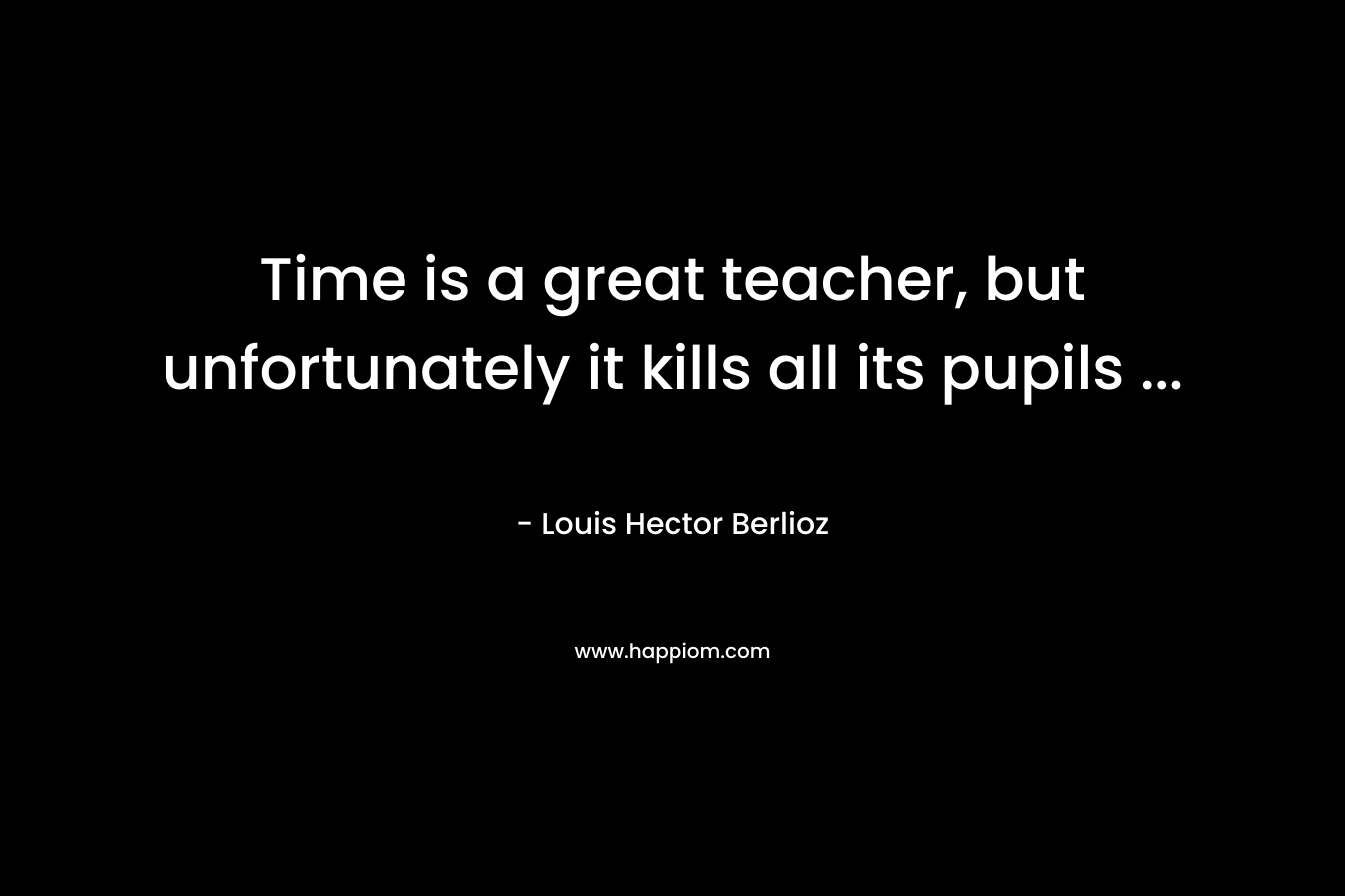 Time is a great teacher, but unfortunately it kills all its pupils ...
