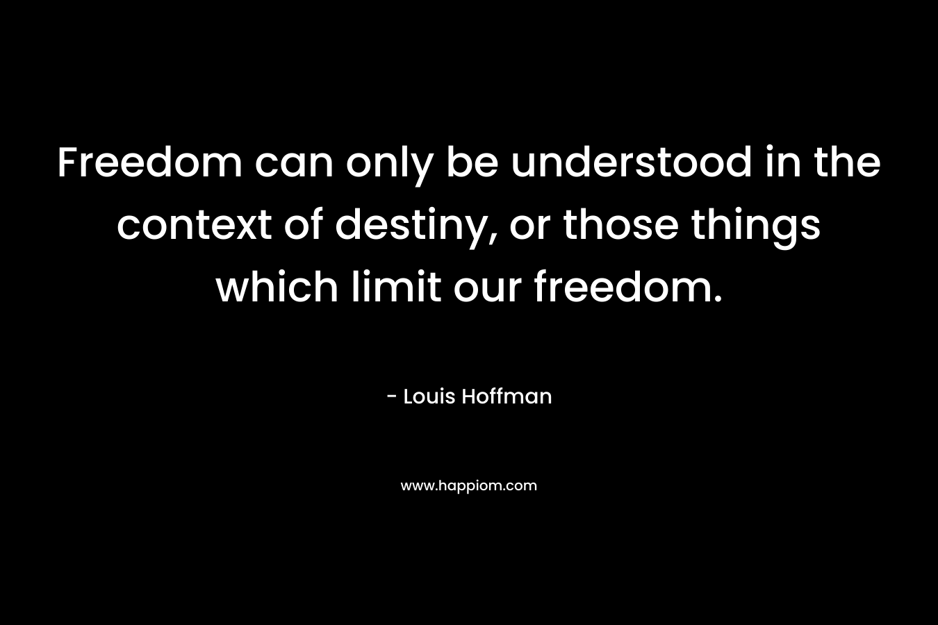 Freedom can only be understood in the context of destiny, or those things which limit our freedom.
