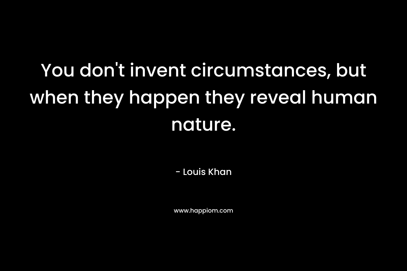 You don't invent circumstances, but when they happen they reveal human nature.