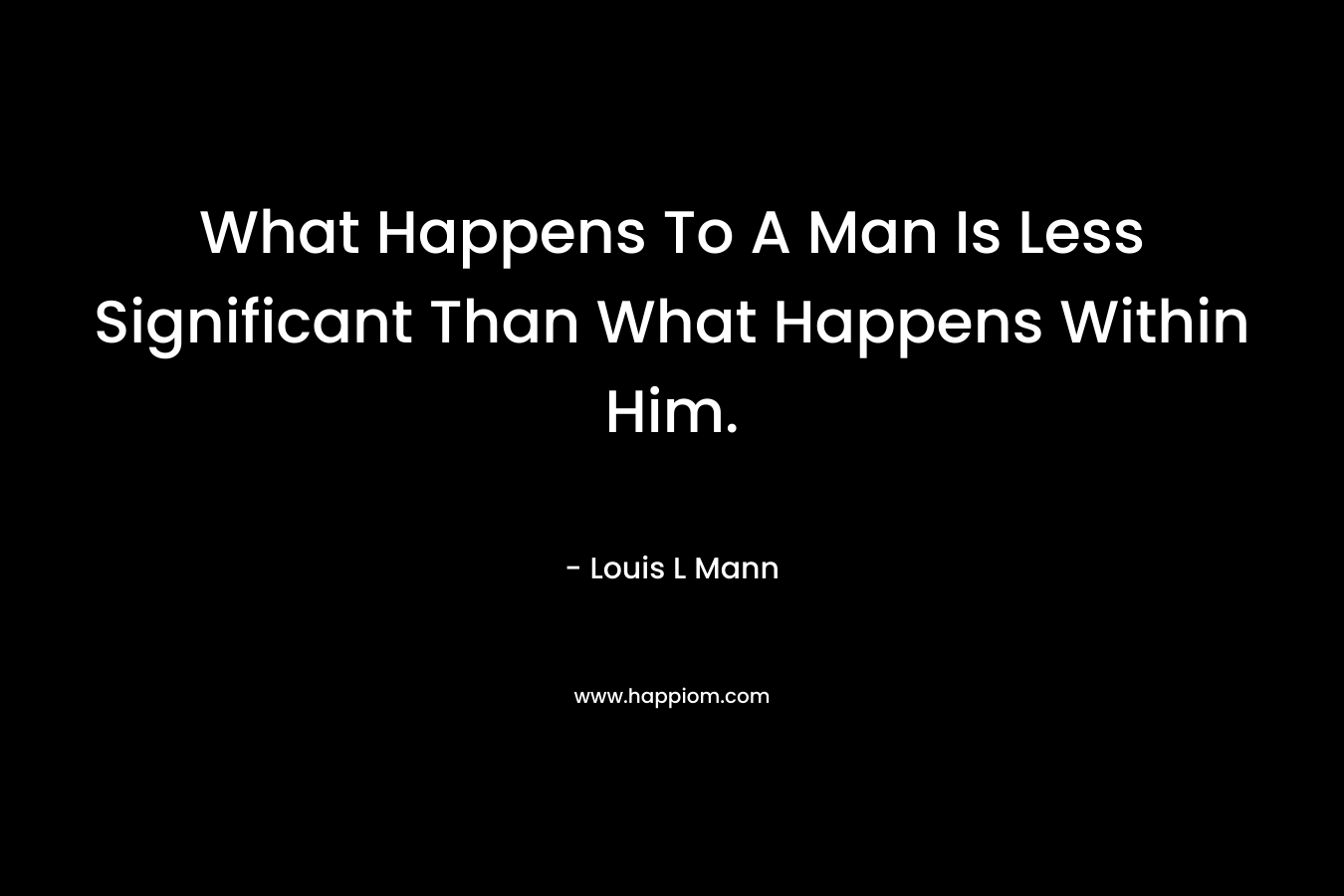 What Happens To A Man Is Less Significant Than What Happens Within Him. – Louis L Mann
