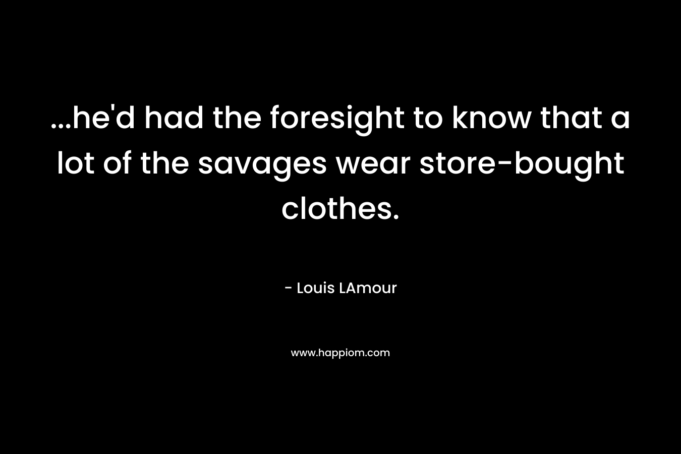 …he’d had the foresight to know that a lot of the savages wear store-bought clothes. – Louis LAmour