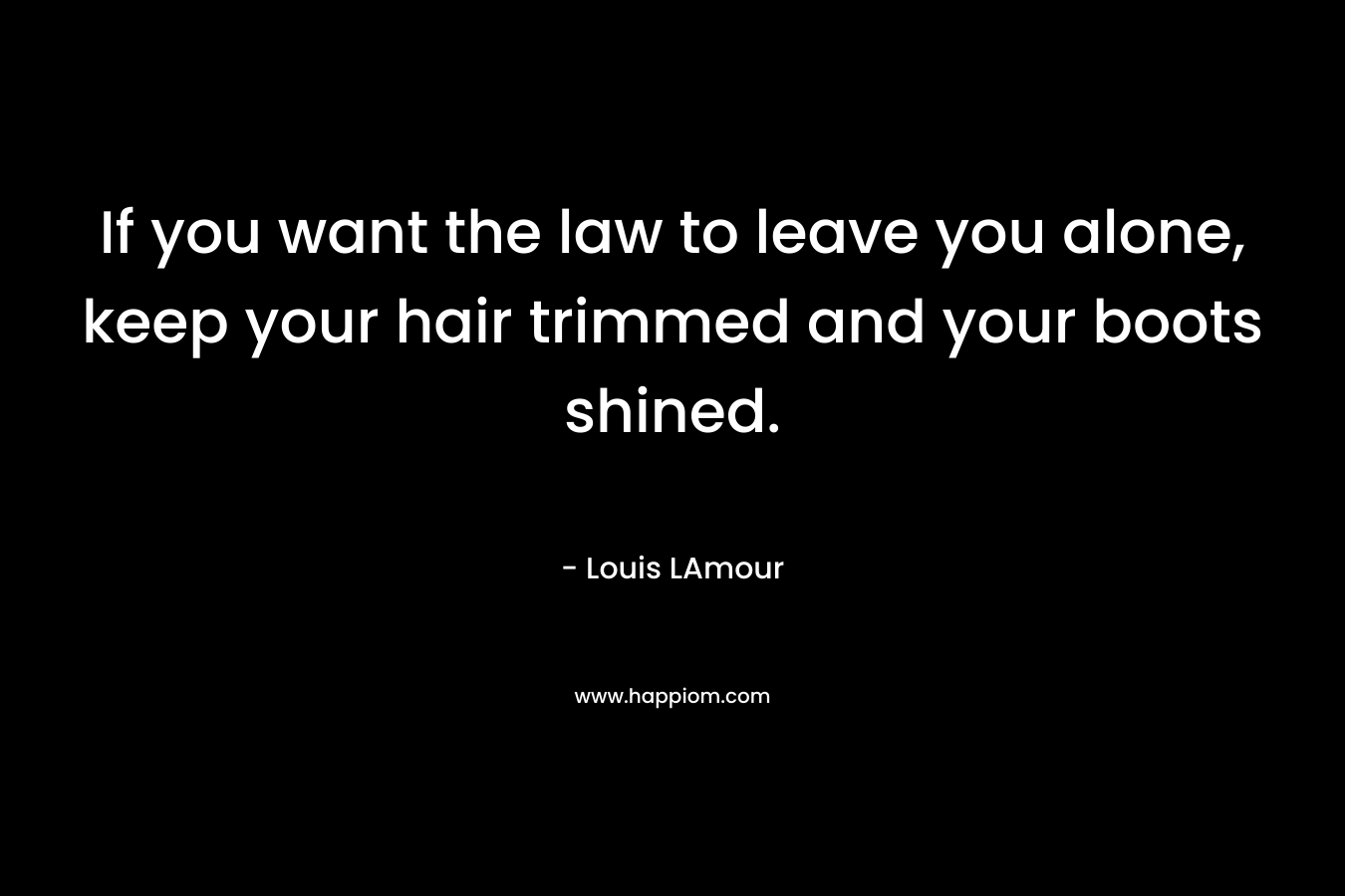 If you want the law to leave you alone, keep your hair trimmed and your boots shined. – Louis LAmour