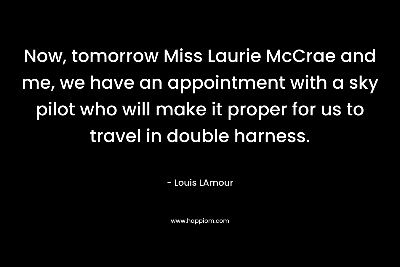 Now, tomorrow Miss Laurie McCrae and me, we have an appointment with a sky pilot who will make it proper for us to travel in double harness. – Louis LAmour