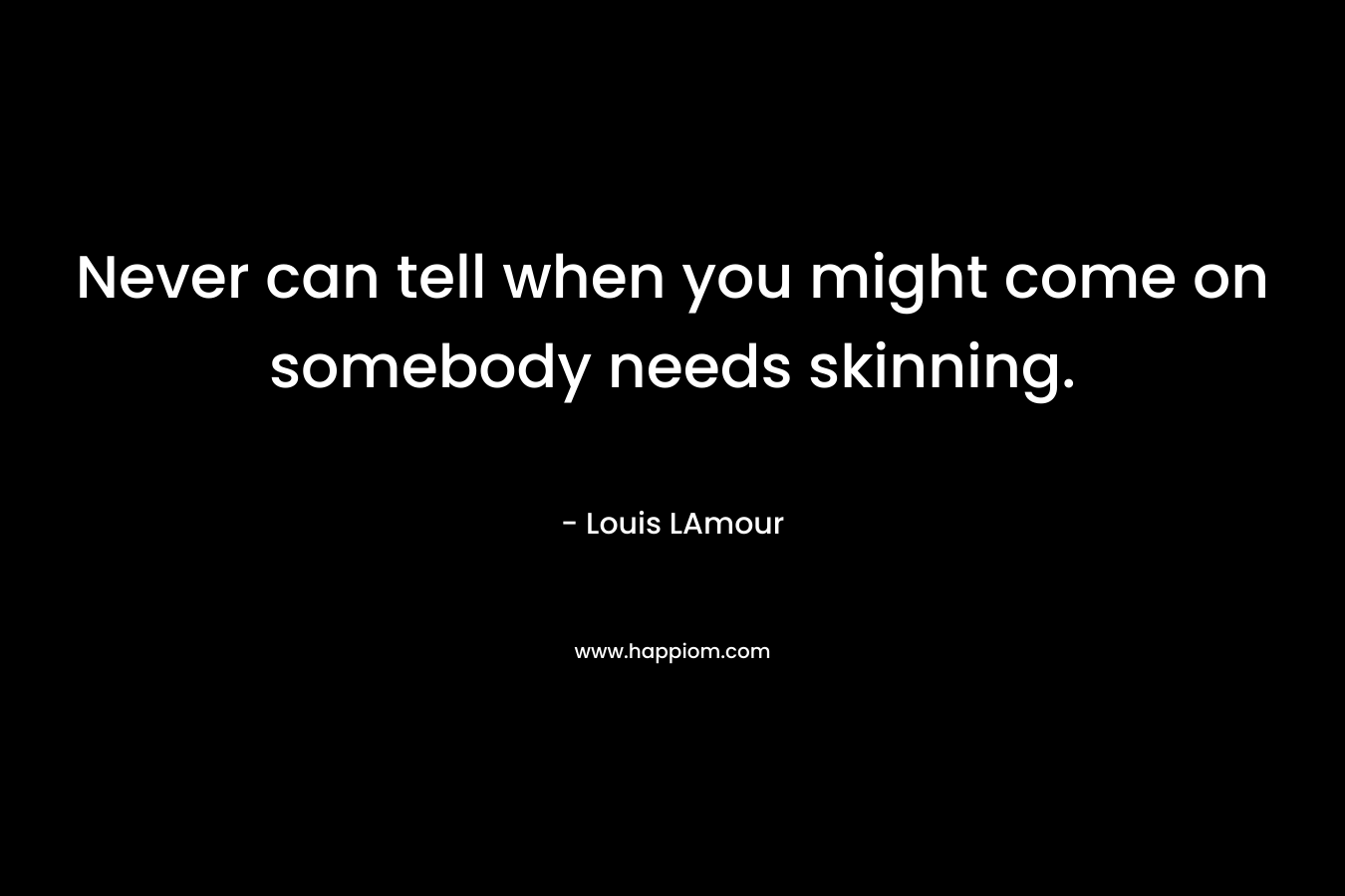 Never can tell when you might come on somebody needs skinning. – Louis LAmour