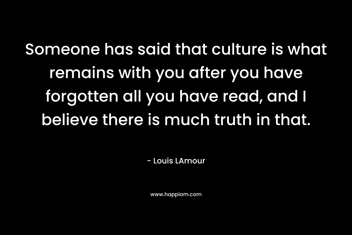 Someone has said that culture is what remains with you after you have forgotten all you have read, and I believe there is much truth in that. – Louis LAmour