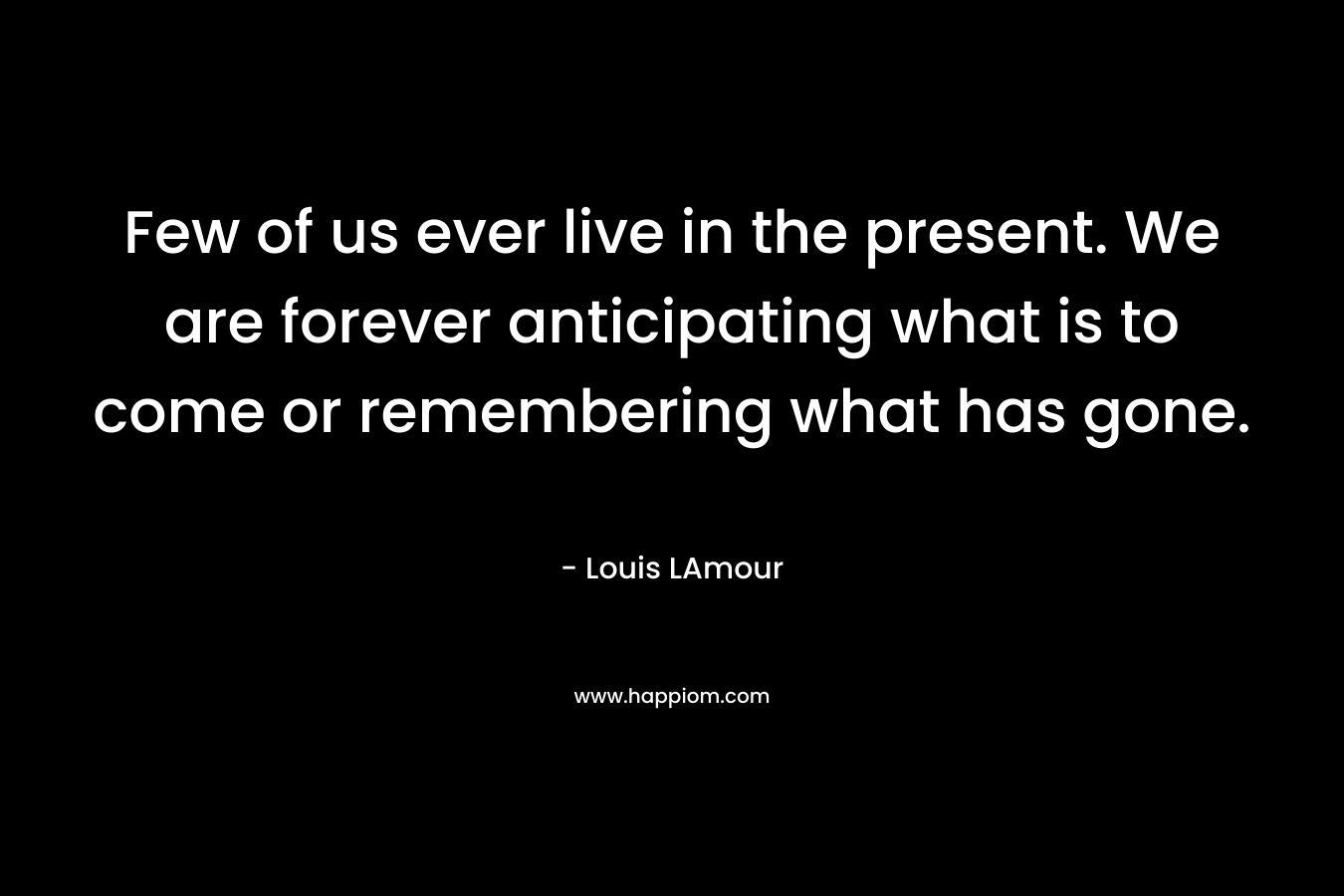 Few of us ever live in the present. We are forever anticipating what is to come or remembering what has gone. – Louis LAmour