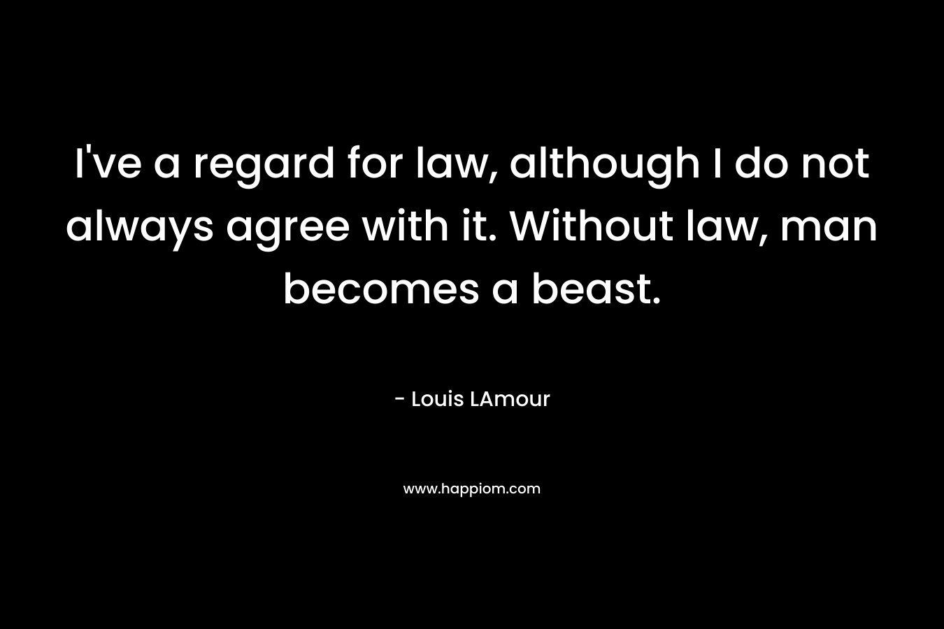 I’ve a regard for law, although I do not always agree with it. Without law, man becomes a beast. – Louis LAmour