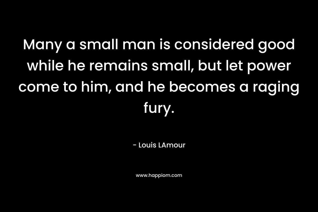 Many a small man is considered good while he remains small, but let power come to him, and he becomes a raging fury.