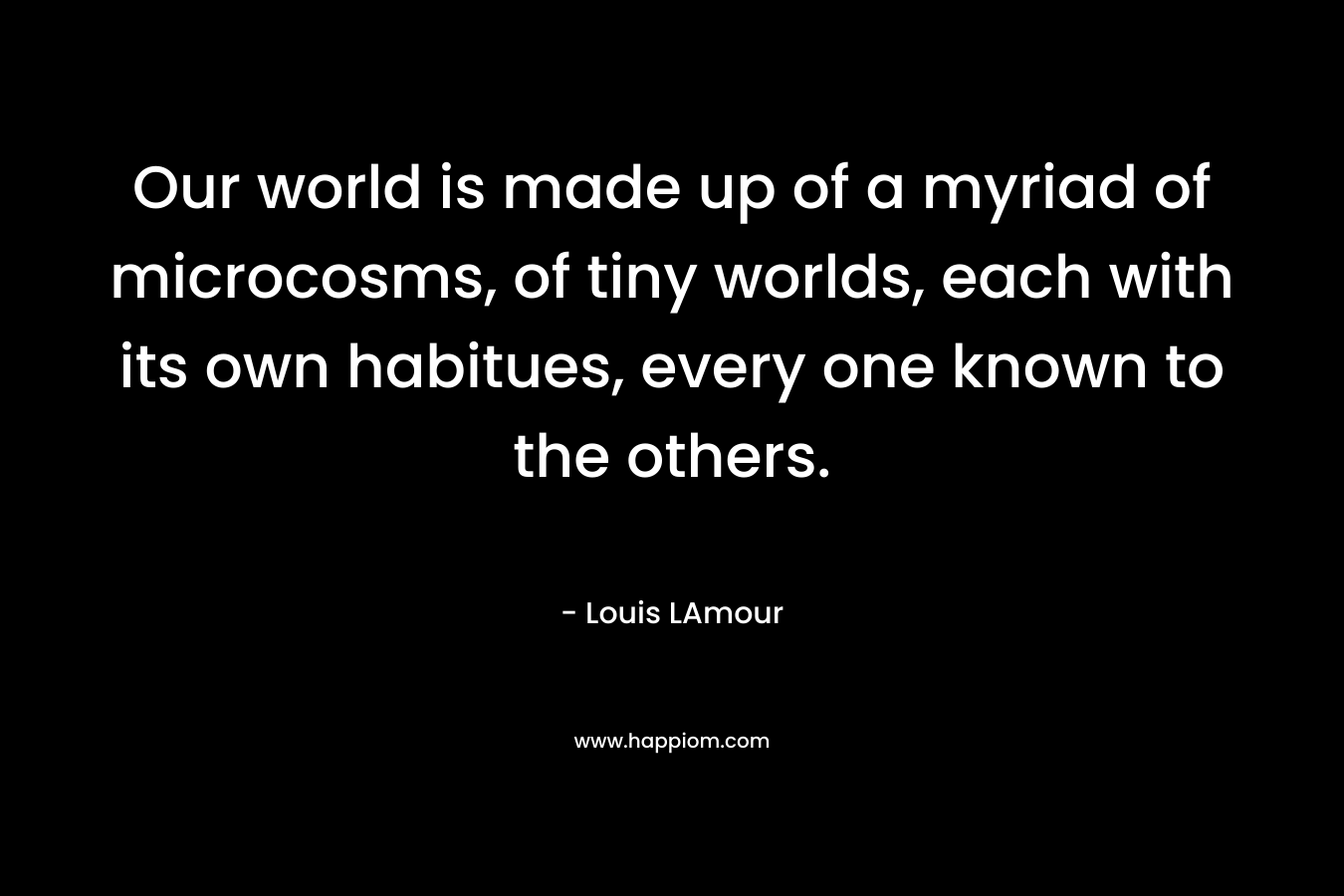 Our world is made up of a myriad of microcosms, of tiny worlds, each with its own habitues, every one known to the others.