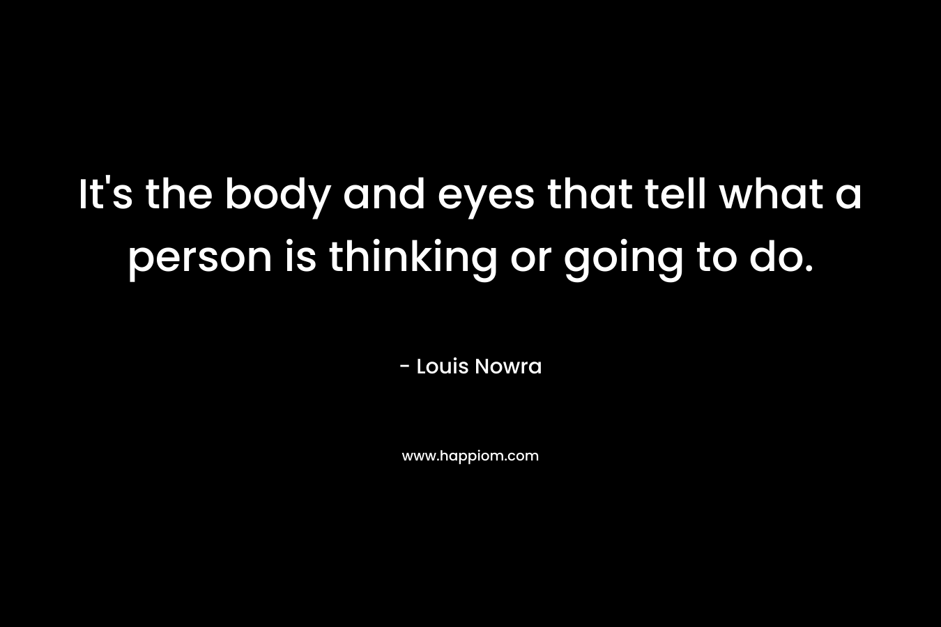 It’s the body and eyes that tell what a person is thinking or going to do. – Louis Nowra