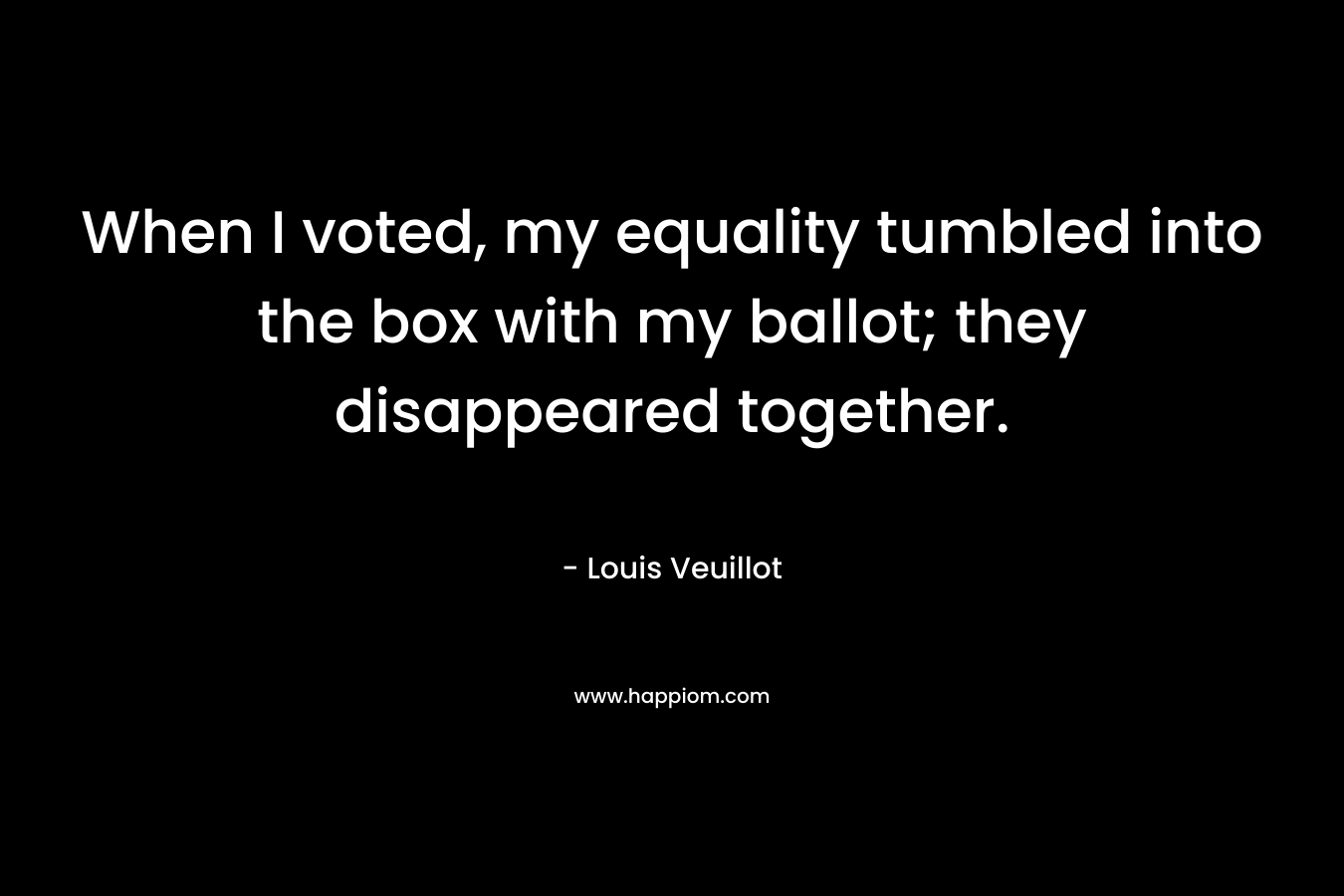 When I voted, my equality tumbled into the box with my ballot; they disappeared together. – Louis Veuillot