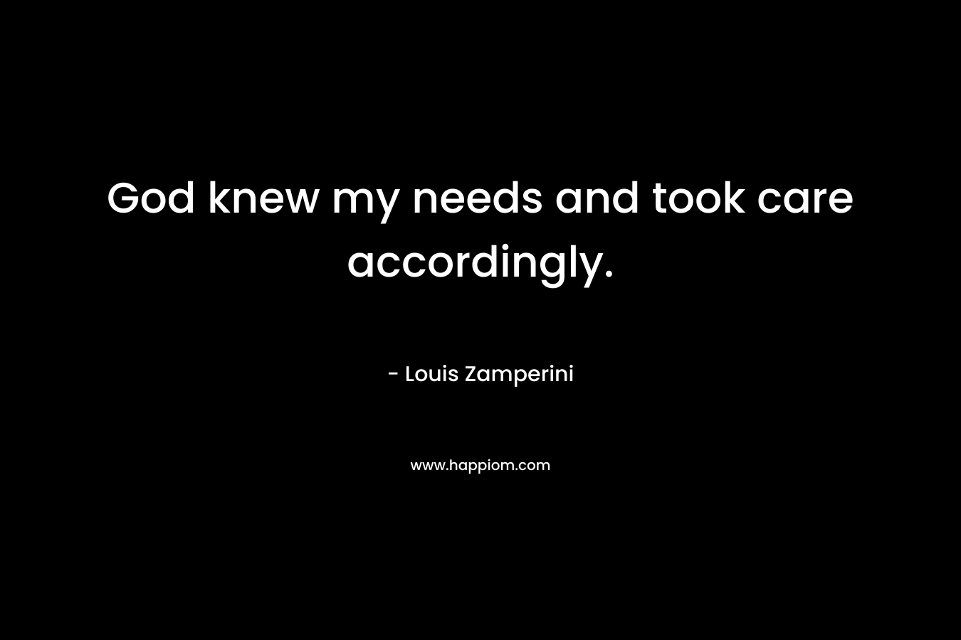 God knew my needs and took care accordingly. – Louis Zamperini