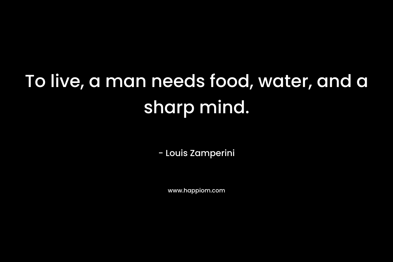 To live, a man needs food, water, and a sharp mind.