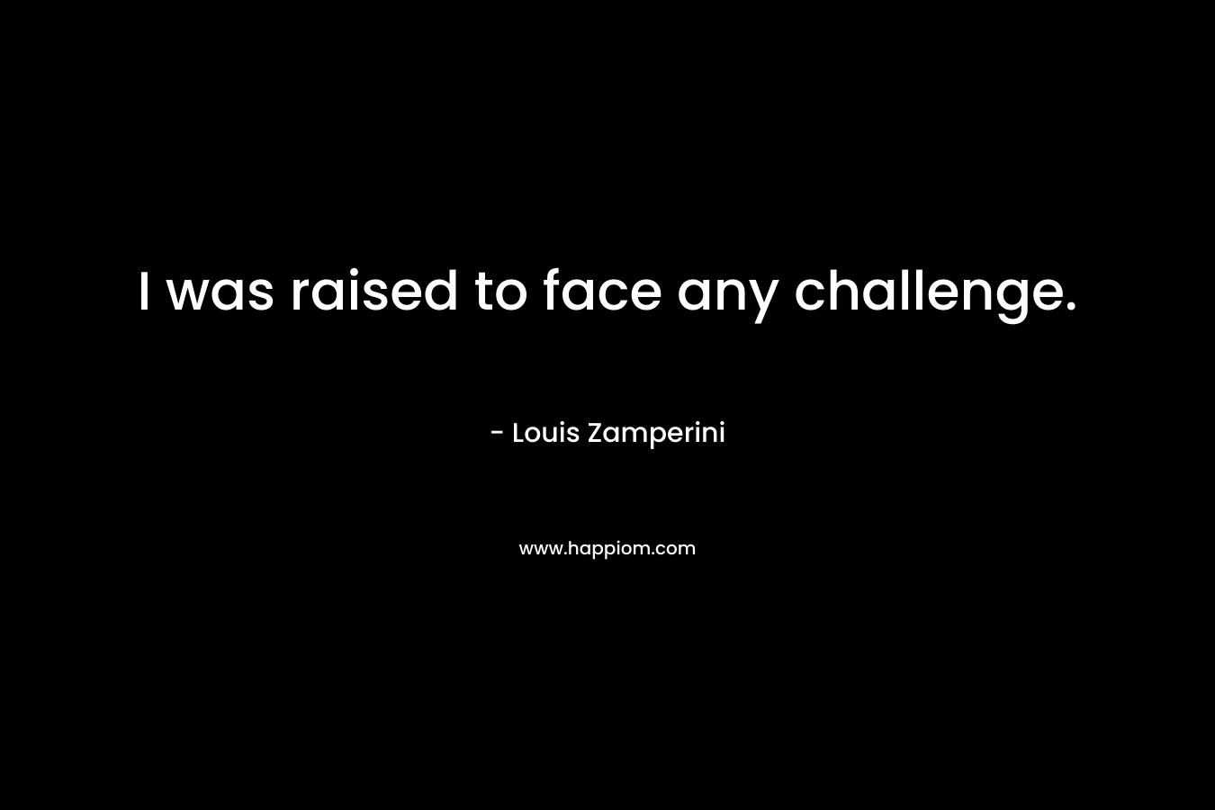I was raised to face any challenge. – Louis Zamperini
