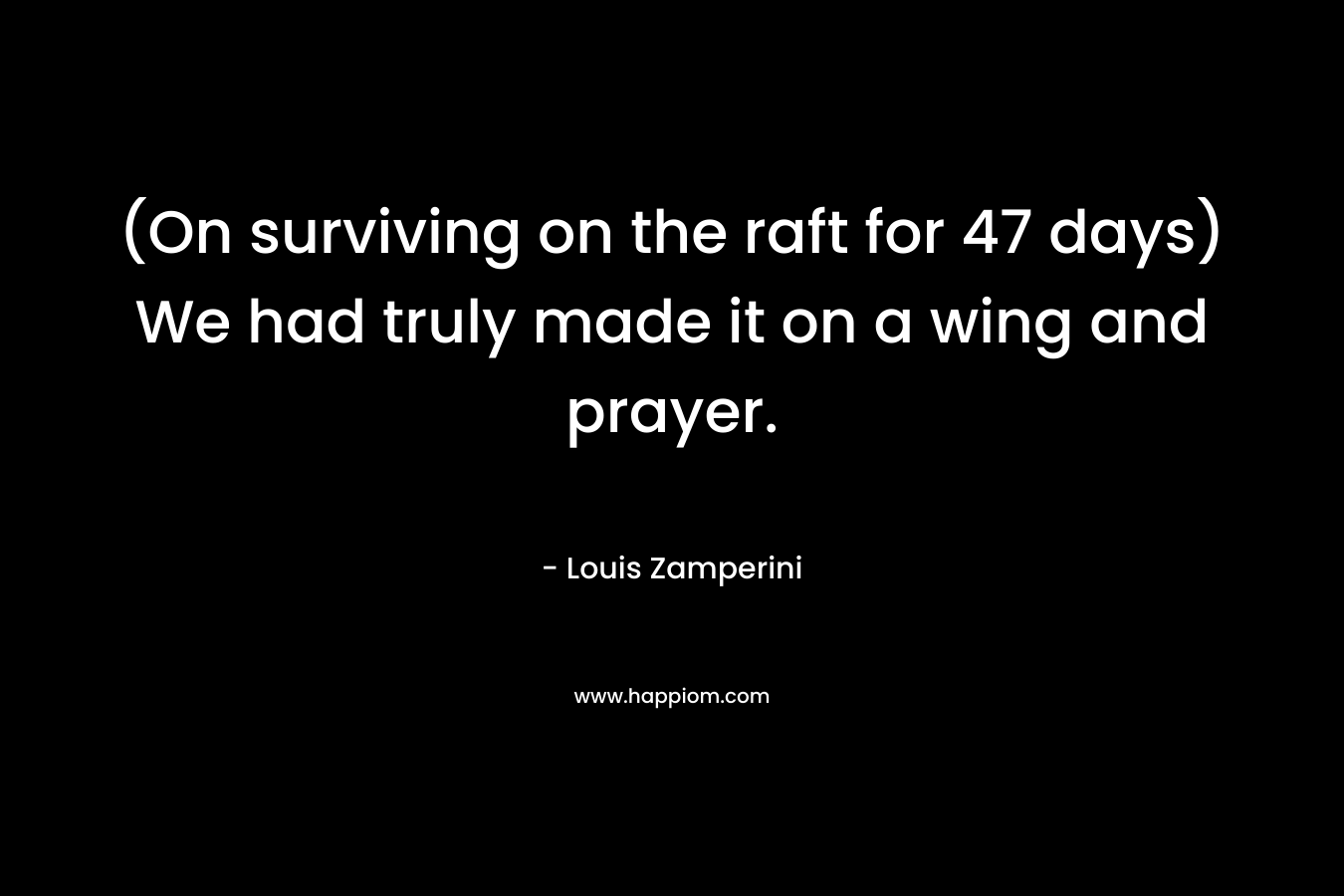 (On surviving on the raft for 47 days) We had truly made it on a wing and prayer. – Louis Zamperini