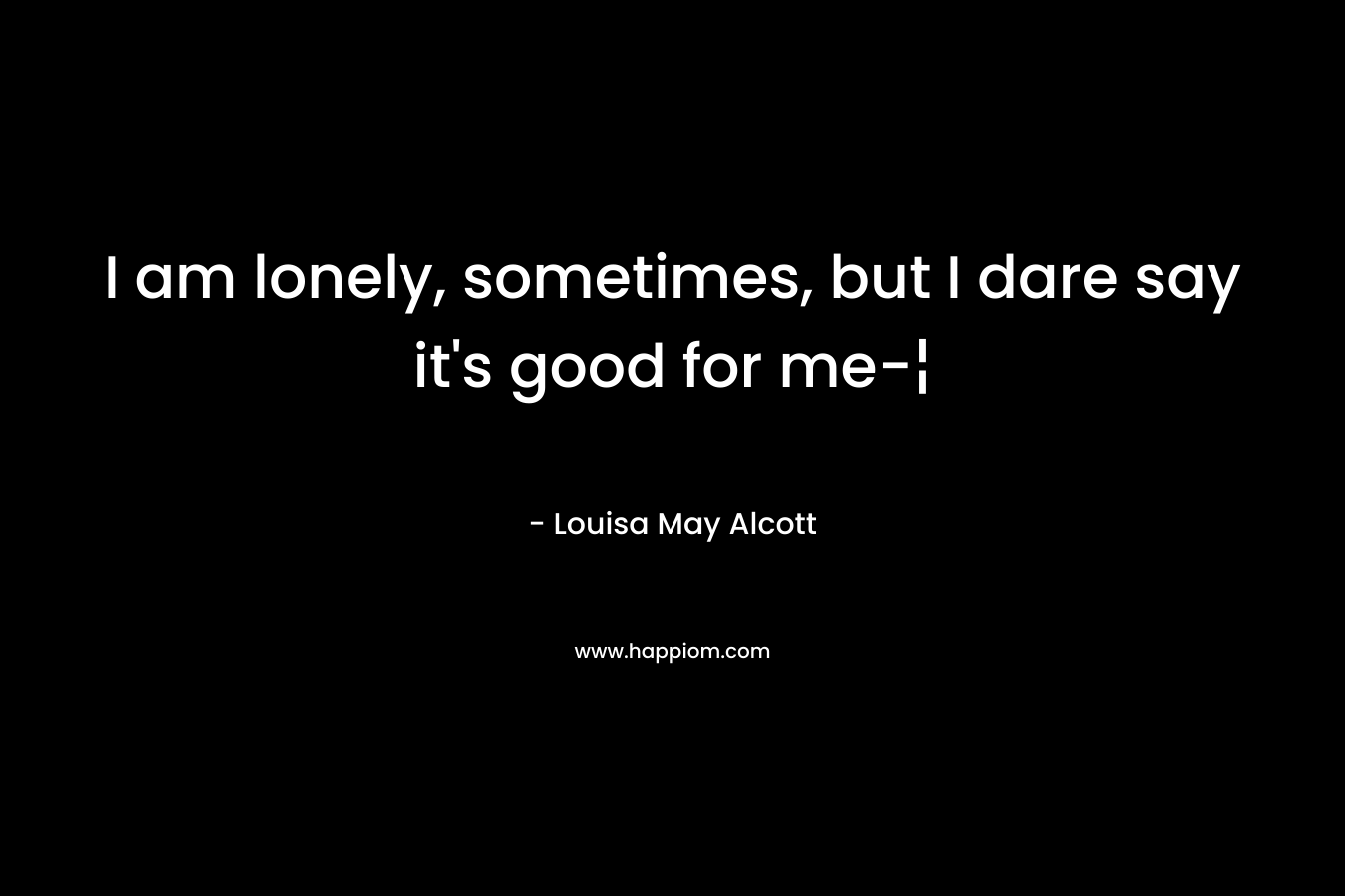 I am lonely, sometimes, but I dare say it's good for me-¦