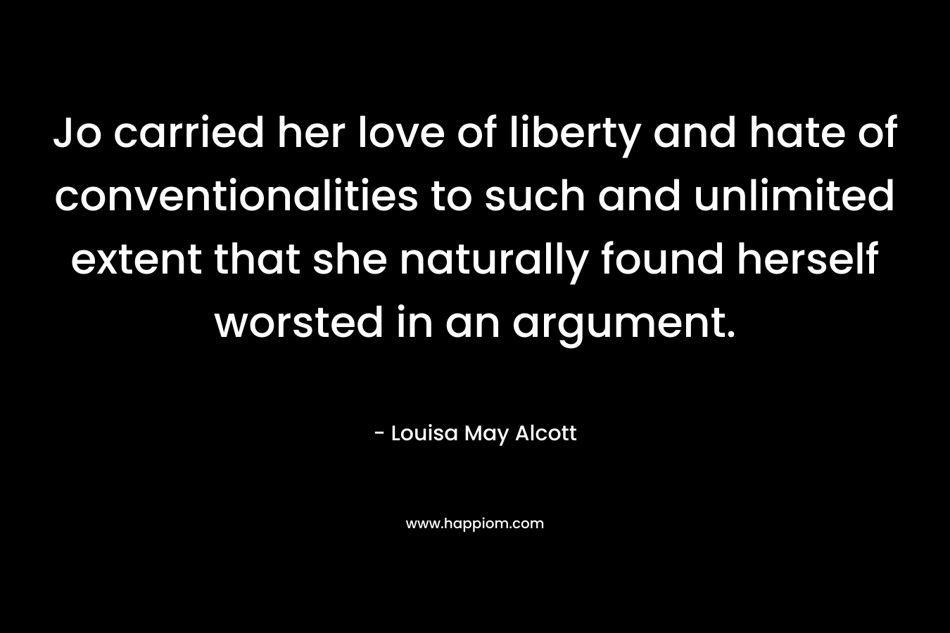 Jo carried her love of liberty and hate of conventionalities to such and unlimited extent that she naturally found herself worsted in an argument. – Louisa May Alcott