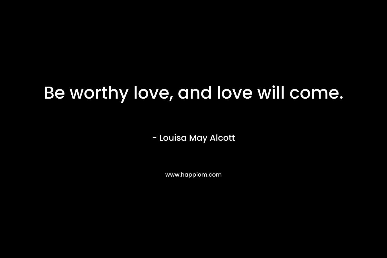 Be worthy love, and love will come.