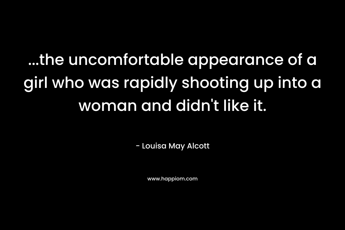 …the uncomfortable appearance of a girl who was rapidly shooting up into a woman and didn’t like it. – Louisa May Alcott