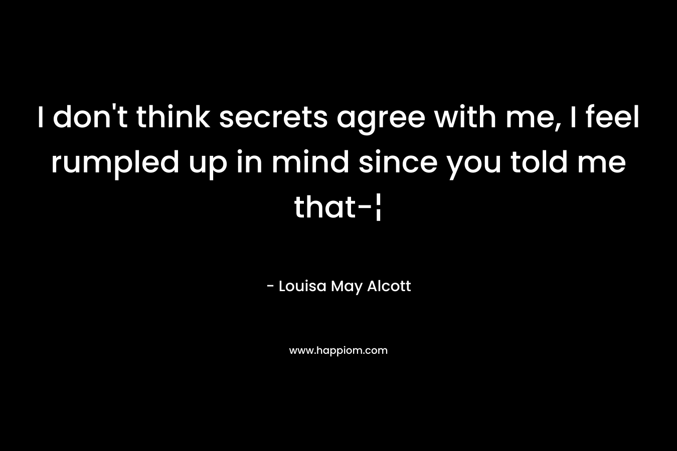 I don’t think secrets agree with me, I feel rumpled up in mind since you told me that-¦ – Louisa May Alcott