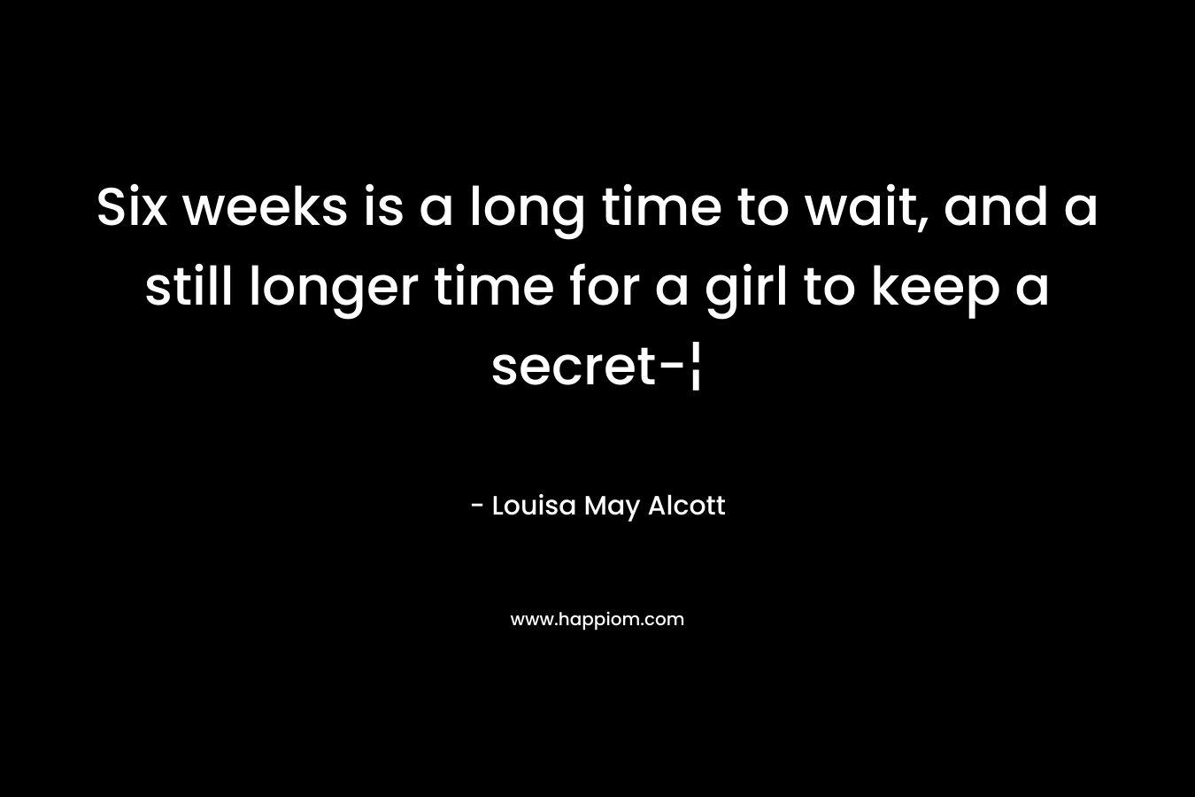 Six weeks is a long time to wait, and a still longer time for a girl to keep a secret-¦ – Louisa May Alcott