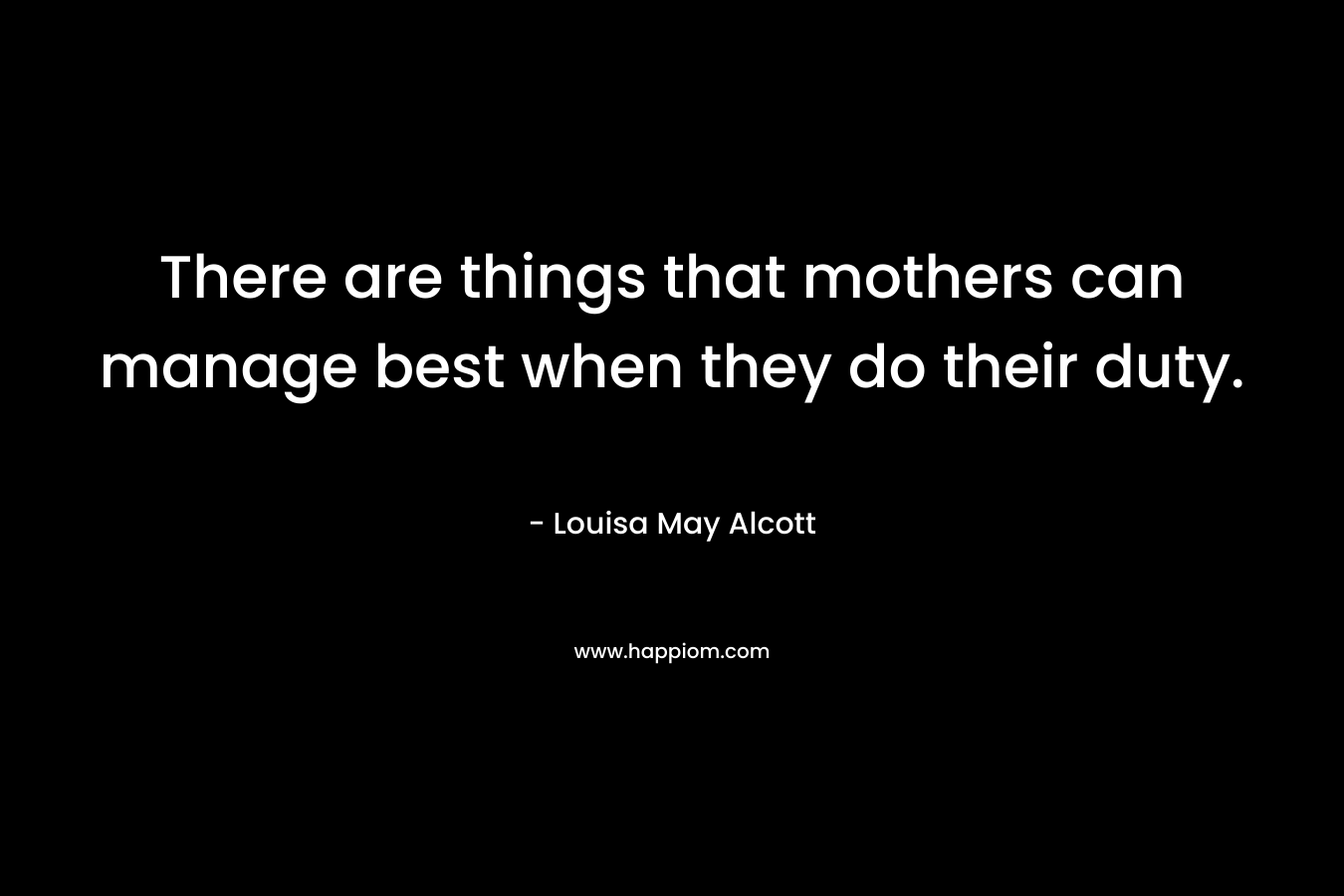 There are things that mothers can manage best when they do their duty. – Louisa May Alcott